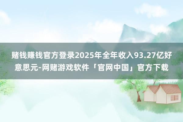 赌钱赚钱官方登录2025年全年收入93.27亿好意思元-网赌游戏软件「官网中国」官方下载