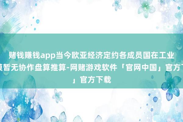 赌钱赚钱app当今欧亚经济定约各成员国在工业规模暂无协作盘算推算-网赌游戏软件「官网中国」官方下载