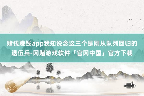 赌钱赚钱app我知说念这三个是刚从队列回归的退伍兵-网赌游戏软件「官网中国」官方下载