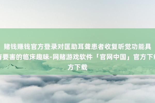 赌钱赚钱官方登录对匡助耳聋患者收复听觉功能具有要害的临床趣味-网赌游戏软件「官网中国」官方下载