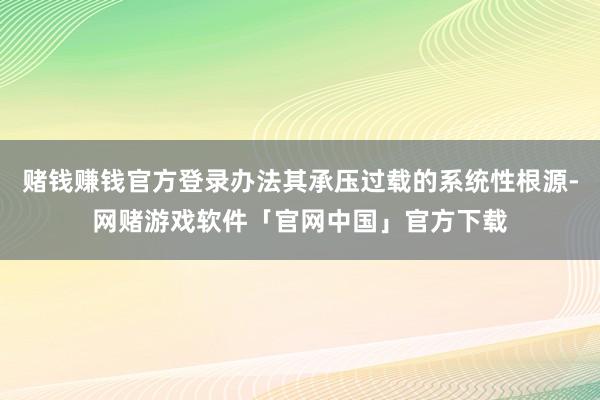 赌钱赚钱官方登录办法其承压过载的系统性根源-网赌游戏软件「官网中国」官方下载