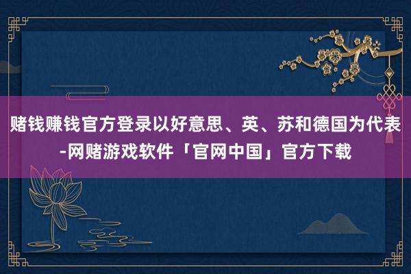赌钱赚钱官方登录以好意思、英、苏和德国为代表-网赌游戏软件「官网中国」官方下载
