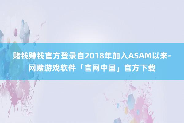 赌钱赚钱官方登录自2018年加入ASAM以来-网赌游戏软件「官网中国」官方下载