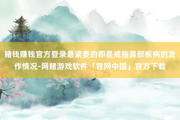赌钱赚钱官方登录最紧要的即是戒指鼻部疾病的发作情况-网赌游戏软件「官网中国」官方下载