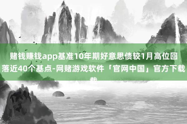 赌钱赚钱app基准10年期好意思债较1月高位回落近40个基点-网赌游戏软件「官网中国」官方下载