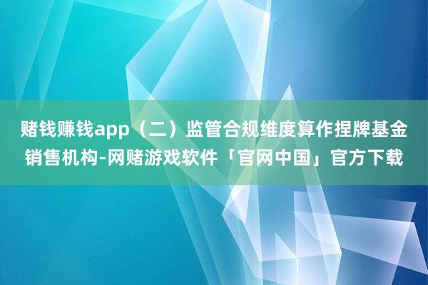 赌钱赚钱app（二）监管合规维度算作捏牌基金销售机构-网赌游戏软件「官网中国」官方下载