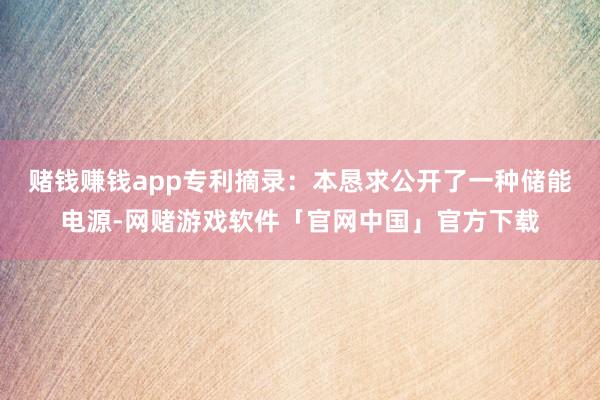 赌钱赚钱app专利摘录：本恳求公开了一种储能电源-网赌游戏软件「官网中国」官方下载