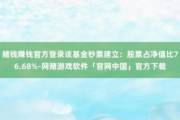 赌钱赚钱官方登录该基金钞票建立：股票占净值比76.68%-网赌游戏软件「官网中国」官方下载