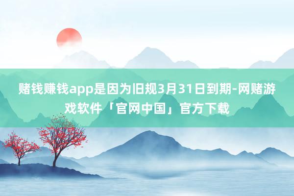 赌钱赚钱app是因为旧规3月31日到期-网赌游戏软件「官网中国」官方下载