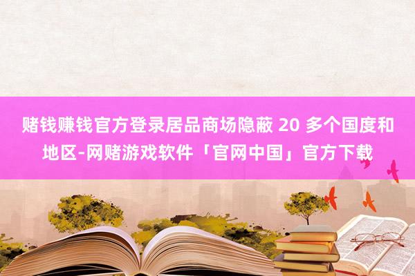 赌钱赚钱官方登录居品商场隐蔽 20 多个国度和地区-网赌游戏软件「官网中国」官方下载