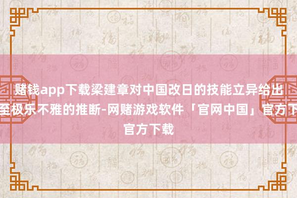 赌钱app下载梁建章对中国改日的技能立异给出了至极乐不雅的推断-网赌游戏软件「官网中国」官方下载
