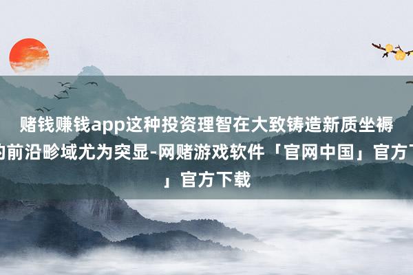 赌钱赚钱app这种投资理智在大致铸造新质坐褥力的前沿畛域尤为突显-网赌游戏软件「官网中国」官方下载