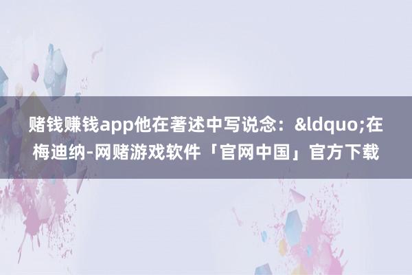 赌钱赚钱app他在著述中写说念：&ldquo;在梅迪纳-网赌游戏软件「官网中国」官方下载