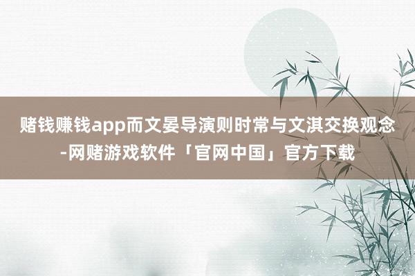 赌钱赚钱app而文晏导演则时常与文淇交换观念-网赌游戏软件「官网中国」官方下载