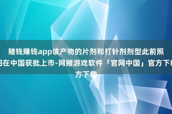 赌钱赚钱app该产物的片剂和打针剂剂型此前照旧在中国获批上市-网赌游戏软件「官网中国」官方下载
