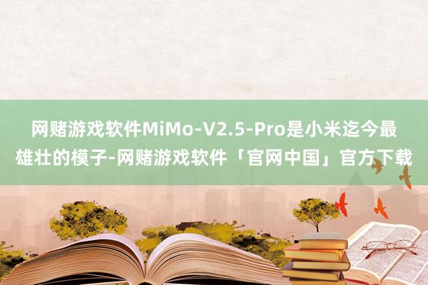 网赌游戏软件MiMo-V2.5-Pro是小米迄今最雄壮的模子-网赌游戏软件「官网中国」官方下载