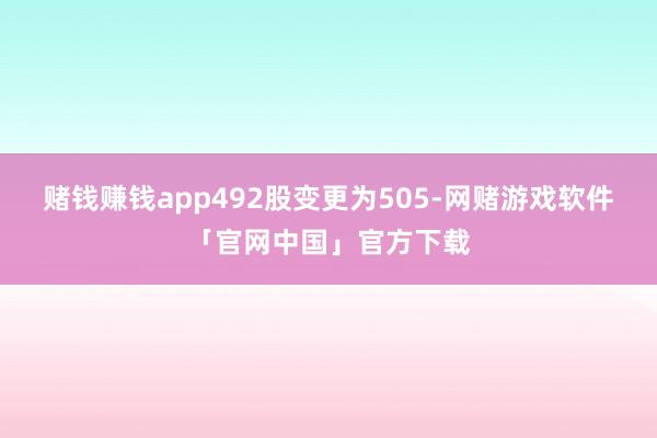 赌钱赚钱app492股变更为505-网赌游戏软件「官网中国」官方下载