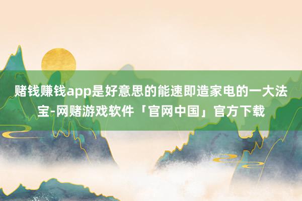 赌钱赚钱app是好意思的能速即造家电的一大法宝-网赌游戏软件「官网中国」官方下载