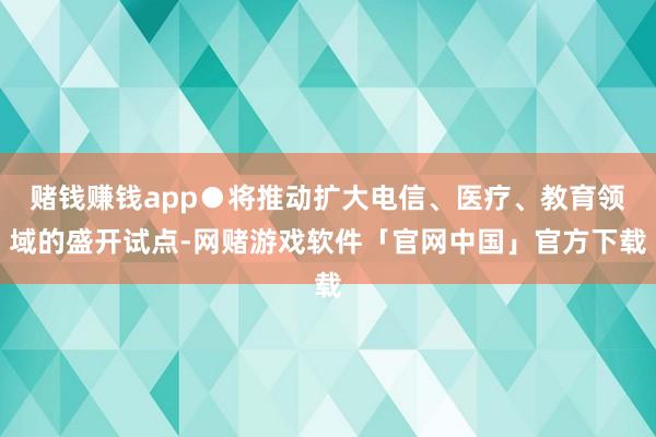 赌钱赚钱app●将推动扩大电信、医疗、教育领域的盛开试点-网赌游戏软件「官网中国」官方下载