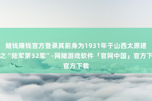 赌钱赚钱官方登录其前身为1931年于山西太原建树之“陆军第32军”-网赌游戏软件「官网中国」官方下载