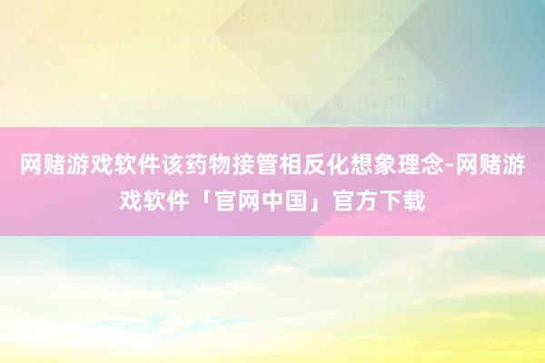 网赌游戏软件该药物接管相反化想象理念-网赌游戏软件「官网中国」官方下载