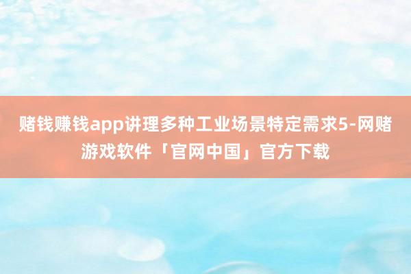 赌钱赚钱app讲理多种工业场景特定需求5-网赌游戏软件「官网中国」官方下载