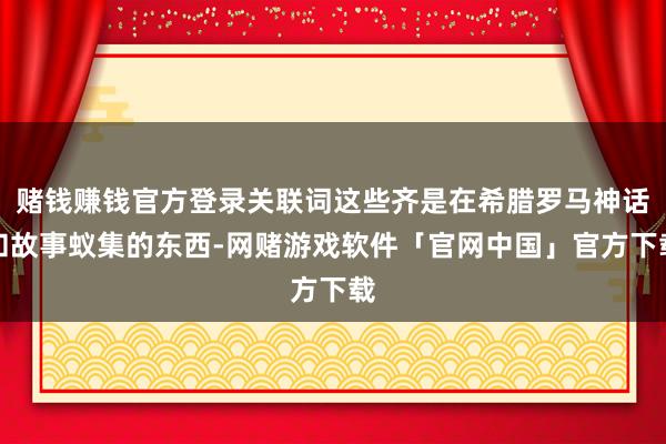 赌钱赚钱官方登录关联词这些齐是在希腊罗马神话和故事蚁集的东西-网赌游戏软件「官网中国」官方下载
