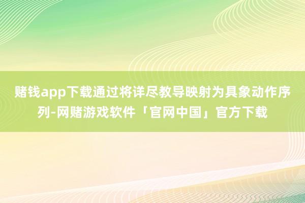 赌钱app下载通过将详尽教导映射为具象动作序列-网赌游戏软件「官网中国」官方下载