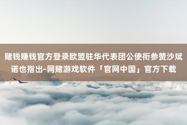 赌钱赚钱官方登录欧盟驻华代表团公使衔参赞沙斌诺也指出-网赌游戏软件「官网中国」官方下载