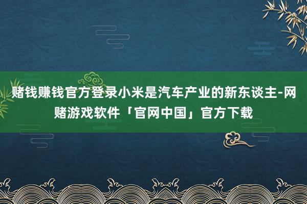 赌钱赚钱官方登录小米是汽车产业的新东谈主-网赌游戏软件「官网中国」官方下载