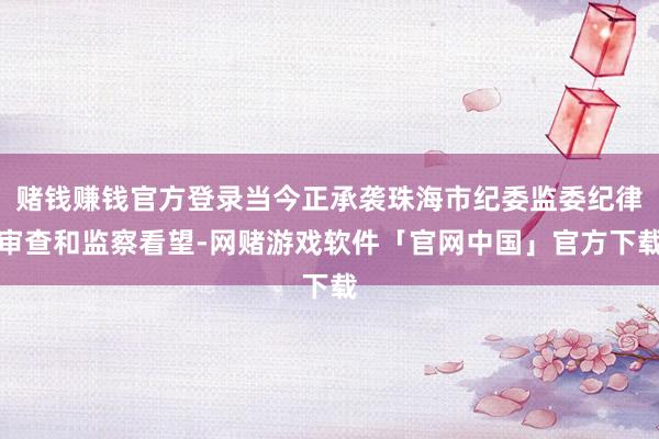 赌钱赚钱官方登录当今正承袭珠海市纪委监委纪律审查和监察看望-网赌游戏软件「官网中国」官方下载