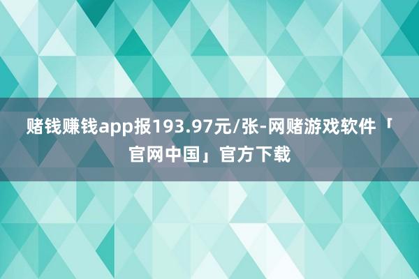 赌钱赚钱app报193.97元/张-网赌游戏软件「官网中国」官方下载