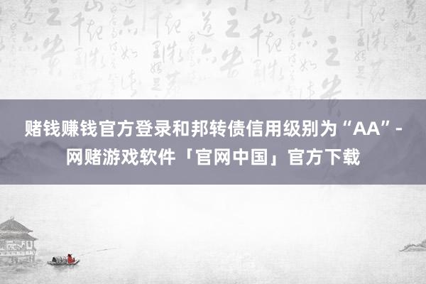 赌钱赚钱官方登录和邦转债信用级别为“AA”-网赌游戏软件「官网中国」官方下载