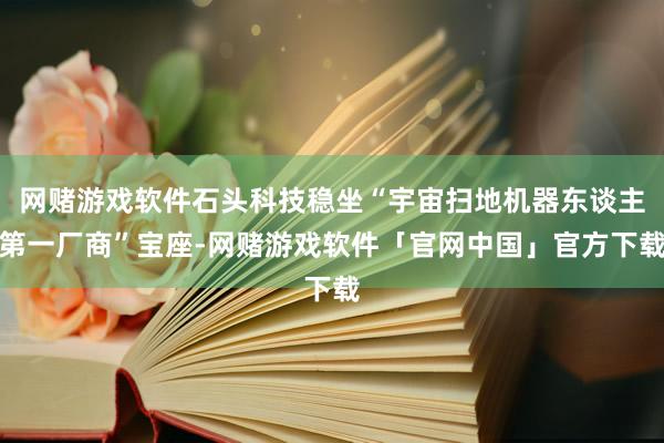 网赌游戏软件石头科技稳坐“宇宙扫地机器东谈主第一厂商”宝座-网赌游戏软件「官网中国」官方下载