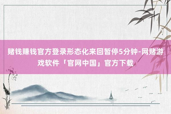 赌钱赚钱官方登录形态化来回暂停5分钟-网赌游戏软件「官网中国」官方下载