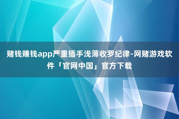 赌钱赚钱app严重插手浅薄收罗纪律-网赌游戏软件「官网中国」官方下载