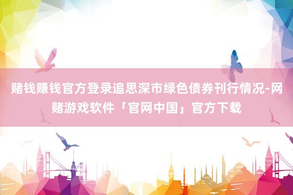 赌钱赚钱官方登录追思深市绿色债券刊行情况-网赌游戏软件「官网中国」官方下载