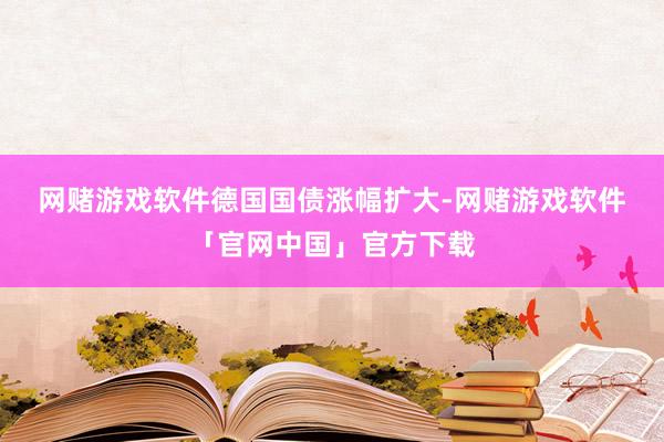 网赌游戏软件　　德国国债涨幅扩大-网赌游戏软件「官网中国」官方下载