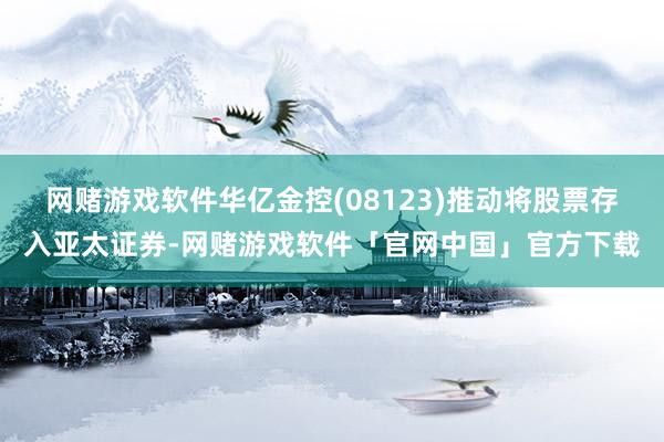 网赌游戏软件华亿金控(08123)推动将股票存入亚太证券-网赌游戏软件「官网中国」官方下载