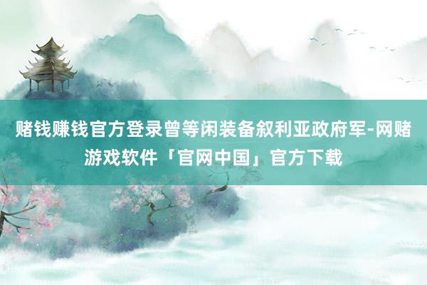 赌钱赚钱官方登录曾等闲装备叙利亚政府军-网赌游戏软件「官网中国」官方下载