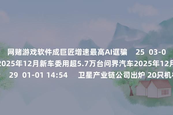 网赌游戏软件成巨匠增速最高AI诓骗    25  03-03 10:56     问界汽车2025年12月新车委用超5.7万台问界汽车2025年12月新车委用超5.7万台    29  01-01 14:54     卫星产业链公司出炉 20只机构扎堆调研个股获融资客大幅加仓卫星产业链公司出炉 20只机构扎堆调研个股获融资客大幅加仓    17  2025-12-27 13:36     一财最热      点击关闭-网赌游戏软件「官网中国」官方下载