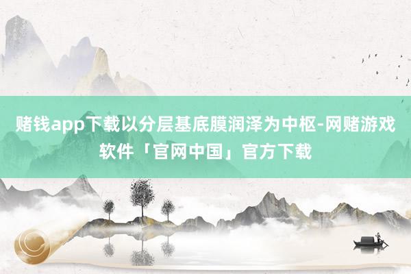 赌钱app下载以分层基底膜润泽为中枢-网赌游戏软件「官网中国」官方下载