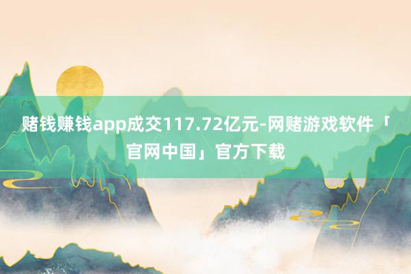 赌钱赚钱app成交117.72亿元-网赌游戏软件「官网中国」官方下载