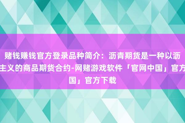 赌钱赚钱官方登录品种简介:沥青期货是一种以沥青为主义的商品期货合约-网赌游戏软件「官网中国」官方下载