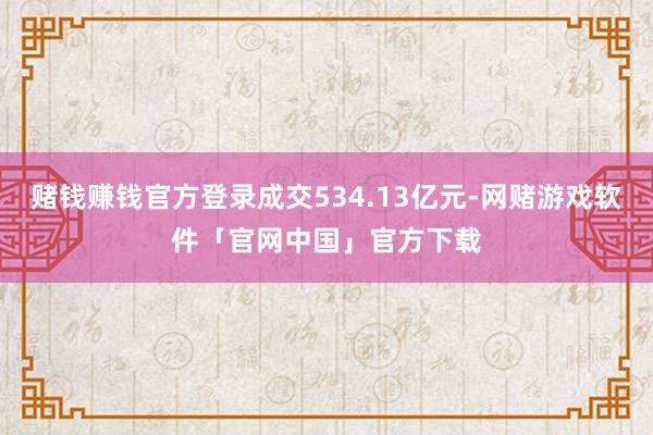 赌钱赚钱官方登录成交534.13亿元-网赌游戏软件「官网中国」官方下载
