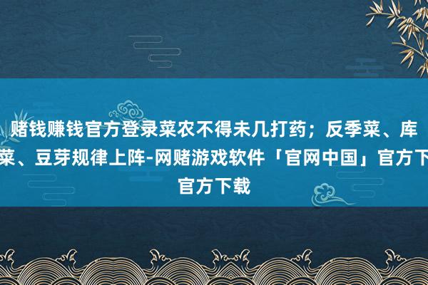 赌钱赚钱官方登录菜农不得未几打药；反季菜、库存菜、豆芽规律上阵-网赌游戏软件「官网中国」官方下载