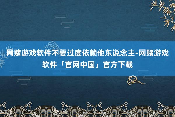 网赌游戏软件不要过度依赖他东说念主-网赌游戏软件「官网中国」官方下载