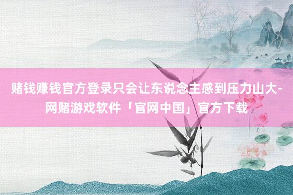 赌钱赚钱官方登录只会让东说念主感到压力山大-网赌游戏软件「官网中国」官方下载