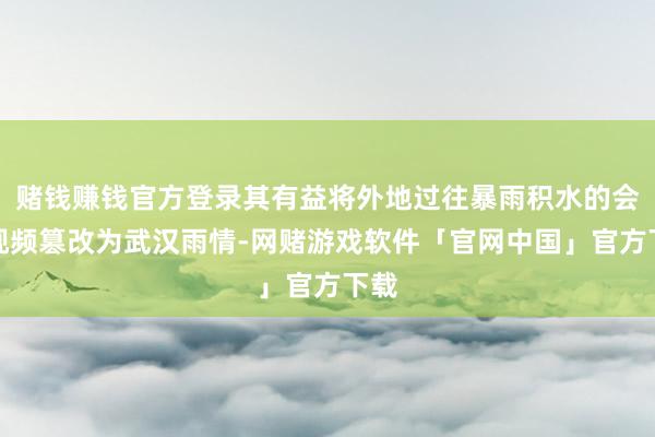 赌钱赚钱官方登录其有益将外地过往暴雨积水的会聚视频篡改为武汉雨情-网赌游戏软件「官网中国」官方下载
