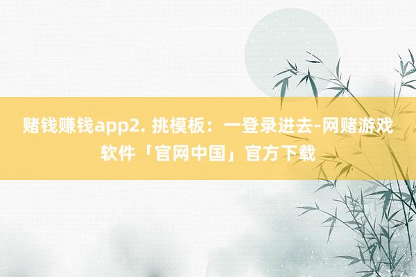 赌钱赚钱app2. 挑模板：一登录进去-网赌游戏软件「官网中国」官方下载